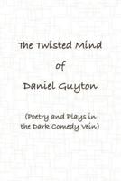 The Twisted Mind of Daniel Guyton (Poetry and Plays in the Dark Comedy Vein)