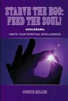 Starve the Ego: Feed the Soul! Souldrama: Ignite Your Spiritual Intelligence!