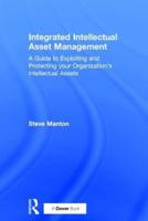 Integrated Intellectual Asset Management: A Guide to Exploiting and Protecting your Organization's Intellectual Assets