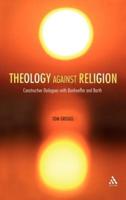 Theology Against Religion: Constructive Dialogues with Bonhoeffer and Barth