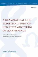 A Grammatical and Exegetical Study of New Testament Verbs of Transference: A Case Frame Guide to Interpretation and Translation