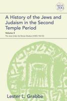 A History of the Jews and Judaism in the Second Temple Period. Volume 4 The Jews Under the Roman Shadow (4 BCE-150 CE)