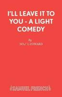 I'll Leave It To You - A Light Comedy