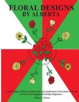 FLORAL DESIGNS BY ALBERTA: A Self Taught, Self Paced Education and Application Curriculum of Study for Floral Arranging and Design Beginners