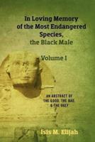 In Loving Memory of the Most Endangered Species, the Black Male - Volume I: An Abstract of the Good, the Bad, and the Ugly