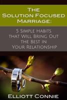 The Solution Focused Marriage: 5 Simple Habits That Will Bring Out the Best in Your Relationship