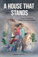 A House That Stands: Proven Principles for Resilient Christian Parenting