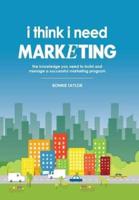 I Think I Need Marketing: The Knowledge You Need to Build and Manage a Successful Marketing Program