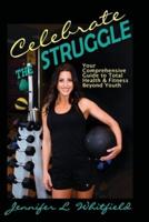 Celebrate The Struggle: Your Comprehensive Guide To Total Health And Fitness Beyond Youth