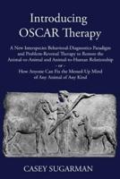 Introducing OSCAR Therapy: A New Interspecies Behavioral-Diagnostics Paradigm and Problem-Reversal Therapy to Restore the Animal-to-Animal and Animal-to-Human Relationship -or- How Anyone Can Fix the Messed-Up Mind of Any Animal of Any Kind