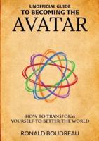 Unofficial Guide To Becoming The Avatar : How to Transform Yourself to Better the World