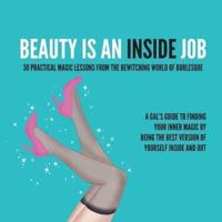 BEAUTY IS AN INSIDE JOB: 30 PRACTICAL MAGIC LESSONS FROM THE BE-WITCHING WORLD OF BURLESQUE