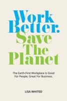 Work Better. Save The Planet: The Earth-First Workplace is Good for People, Great for Business