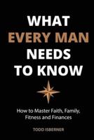 What Every Man Needs To Know: How to Master Faith, Family, Fitness and Finances