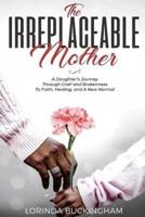 The Irreplaceable Mother : A Daughter's Journey Through Grief and Brokenness To Faith, Healing, and A New Normal