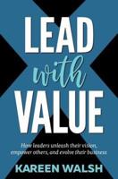 Lead With Value: How Leaders Unleash Their Vision, Empower Others, and Evolve Their Business