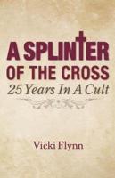 A Splinter of the Cross: 25 Years in a  Cult