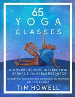 65 Yoga Classes: A Comprehensive Instruction Manual and Valuable Resource for every Yoga Enthusiast on this Planet.