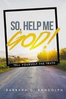 So, Help Me God!: Tell Yourself The Truth