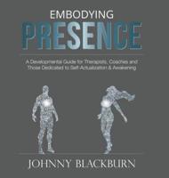 Embodying Presence : A Developmental Guide for Therapists, Coaches and Those Dedicated to Self-Actualization and Awakening
