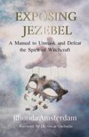 EXPOSING JEZEBEL: A Manual to Unmask and Defeat the Spirit of Witchcraft