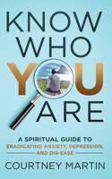 Know Who You Are: A Spiritual Guide to Eradicating Anxiety, Depression, and Dis-ease