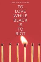 To Love While Black Is to Riot