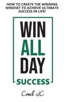 WIN ALL DAY SUCCESS: WIN ALL DAY SUCCESS - HOW TO CREATE THE WINNING MINDSET TO ACHIEVE ULTIMATE SUCCESS IN LIFE