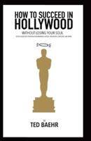 How to Succeed in Hollywood Without Losing Your Soul : A FIELD GUIDE FOR CHRISTIAN SCREENWRITERS, ACTORS, PRODUCERS, DIRECTORS, AND MORE