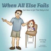 When All Else Fails: Dad Ideas to Get That Baby to Eat: Dad Ideas to Get that Baby to Eat