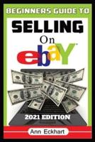 Beginner's Guide To Selling On Ebay 2021 Edition: Step-By-Step Instructions for How To Source, List & Ship Online for Maximum Profits