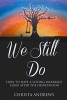 We Still  Do: HOW TO HAVE A LOVING MARRIAGE LONG AFTER THE HONEYMOON
