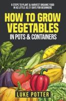 How To Grow Vegetables In Pots and Containers : 9 Steps To Plant & Harvest Organic Food In As Little As 21 Days for Beginners