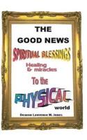 The Good News: Spiritual Blessings Healing & Miracles to the Physical World
