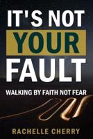 IT'S NOT YOUR FAULT Volume One: Walking By Faith Not Fear