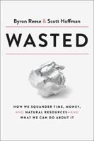 Wasted : How We Squander Time, Money, and Natural Resources -- And What We Can Do About It
