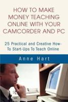 How to Make Money Teaching Online With Your Camcorder and PC:25 Practical and Creative How-To Start-Ups To Teach Online