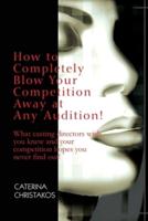 How to Completely Blow Your Competition Away at Any Audition!:What casting directors wish you knew and your competition hopes you never find out!