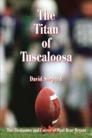 The Titan of Tuscaloosa:The Tie Games and Career of Paul Bear Bryant