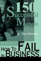 How To Fail In Business:150 Successful Methods