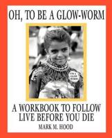 Oh, To Be A Glow-Worm:A Workbook To Follow Live Before You Die