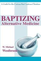 Baptizing Alternative Medicine:A Guide for the Curious But Cautious Christian