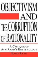 Objectivism and the Corruption of Rationality:A Critique of Ayn Rand's Epistemology