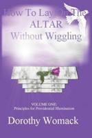 How To Lay On The Altar Without Wiggling:VOLUME ONE: Principles for Providential Illumination