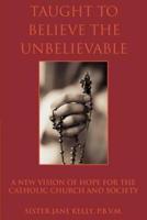 Taught to Believe the Unbelievable:A New Vision of Hope for the Catholic Church and Society