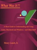 What Was It?!:A Short Guide to Understanding and Using Linux, Macintosh and Windows--and Other Stuff