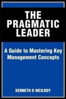 The Pragmatic Leader:A Guide to Mastering Key Management Concepts