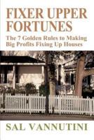 Fixer Upper Fortunes: The 7 Golden Rules to Making Big Profits Fixing Up Houses