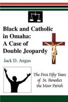 Black and Catholic in Omaha: A Case of Double Jeopardy: The First Fifty Years of St. Benedict the Moor Parish