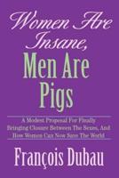 Women Are Insane, Men Are Pigs: A Modest Proposal for Finally Bringing Closure Between the Sexes, and How Women Can Now Save the World